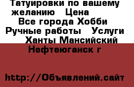 Татуировки,по вашему желанию › Цена ­ 500 - Все города Хобби. Ручные работы » Услуги   . Ханты-Мансийский,Нефтеюганск г.